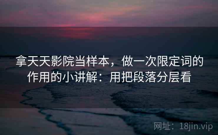 拿天天影院当样本，做一次限定词的作用的小讲解：用把段落分层看  第2张