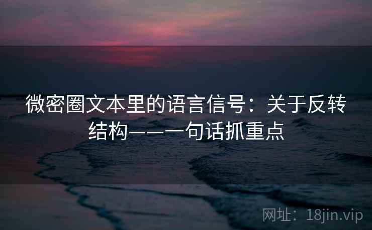微密圈文本里的语言信号：关于反转结构——一句话抓重点  第2张