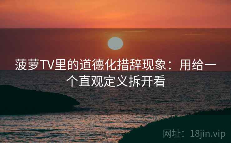 菠萝TV里的道德化措辞现象：用给一个直观定义拆开看  第2张