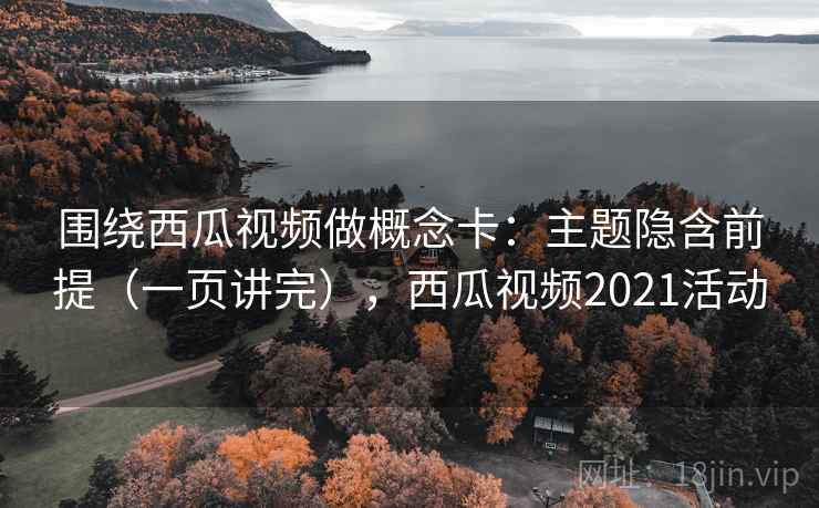 围绕西瓜视频做概念卡：主题隐含前提（一页讲完），西瓜视频2021活动  第2张