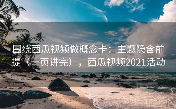 围绕西瓜视频做概念卡：主题隐含前提（一页讲完），西瓜视频2021活动  第1张