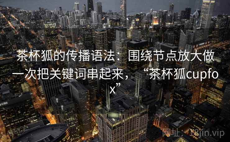 茶杯狐的传播语法：围绕节点放大做一次把关键词串起来，“茶杯狐cupfox”  第2张