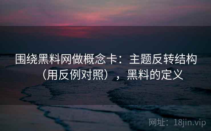 围绕黑料网做概念卡：主题反转结构（用反例对照），黑料的定义  第1张