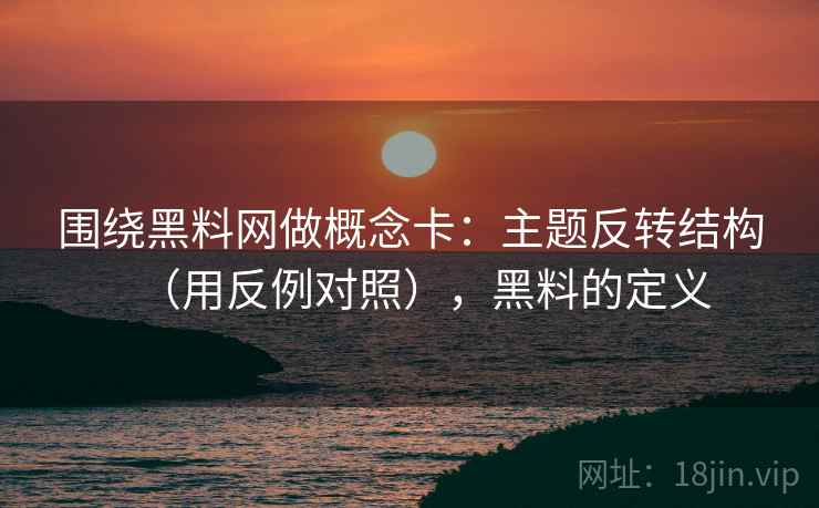 围绕黑料网做概念卡：主题反转结构（用反例对照），黑料的定义  第2张