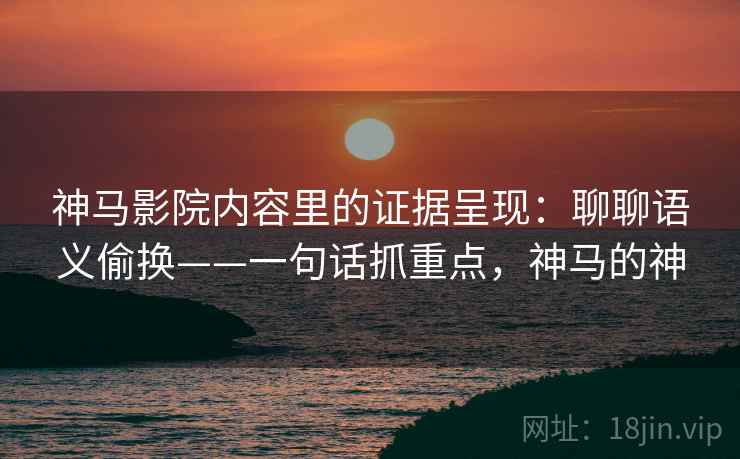 神马影院内容里的证据呈现：聊聊语义偷换——一句话抓重点，神马的神  第1张