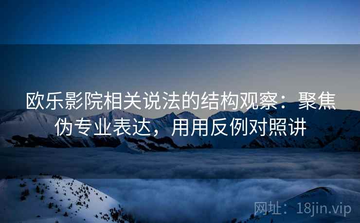 欧乐影院相关说法的结构观察：聚焦伪专业表达，用用反例对照讲  第2张