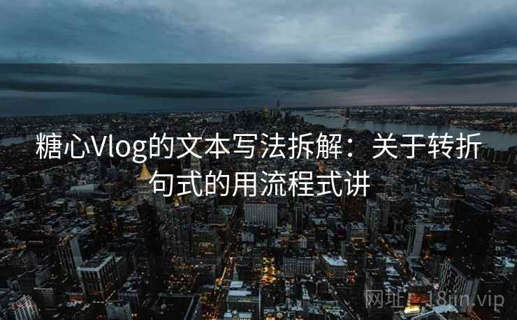 糖心Vlog的文本写法拆解:关于转折句式的用流程式讲 第1张 糖心Vlog的文本写法拆解:关于转折句式的用流程式讲 第1张