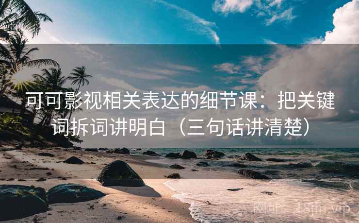 可可影视相关表达的细节课:把关键词拆词讲明白(三句话讲清楚) 第1张 可可影视相关表达的细节课:把关键词拆词讲明白(三句话讲清楚) 第1张
