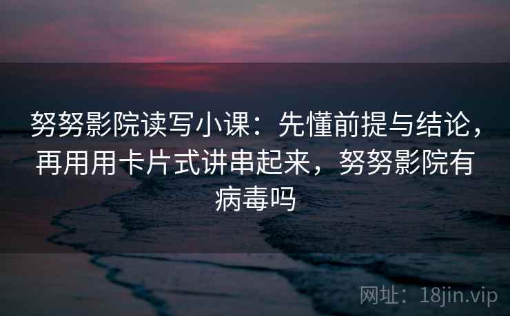 努努影院读写小课:先懂前提与结论,再用用卡片式讲串起来,努努影院有病毒吗 第2张 努努影院读写小课:先懂前提与结论,再用用卡片式讲串起来,努努影院有病毒吗 第2张