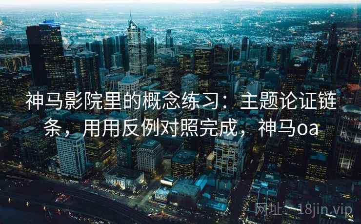 神马影院里的概念练习：主题论证链条，用用反例对照完成，神马oa  第1张