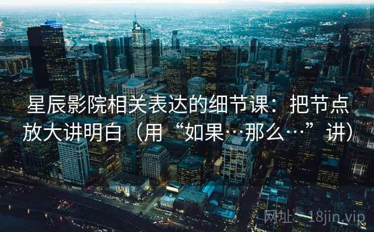 星辰影院相关表达的细节课:把节点放大讲明白(用“如果…那么…”讲) 第1张 星辰影院相关表达的细节课:把节点放大讲明白(用“如果…那么…”讲) 第1张