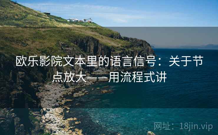 欧乐影院文本里的语言信号:关于节点放大——用流程式讲 第2张 欧乐影院文本里的语言信号:关于节点放大——用流程式讲 第2张