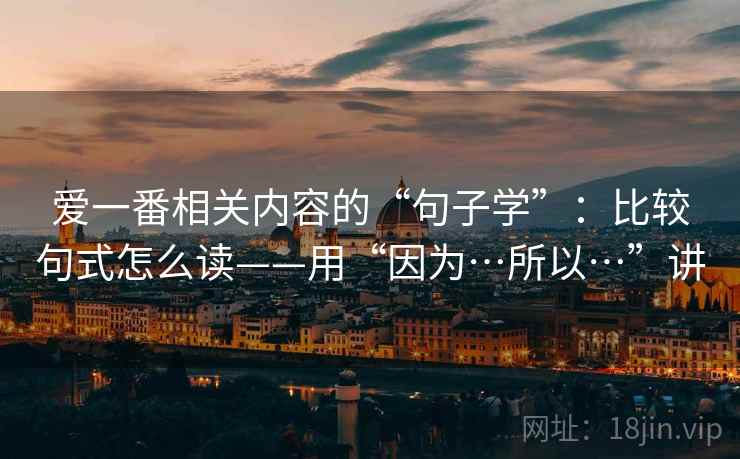 爱一番相关内容的“句子学”:比较句式怎么读——用“因为…所以…”讲 爱一番相关内容的“句子学”:比较句式怎么读——用“因为…所以…”讲