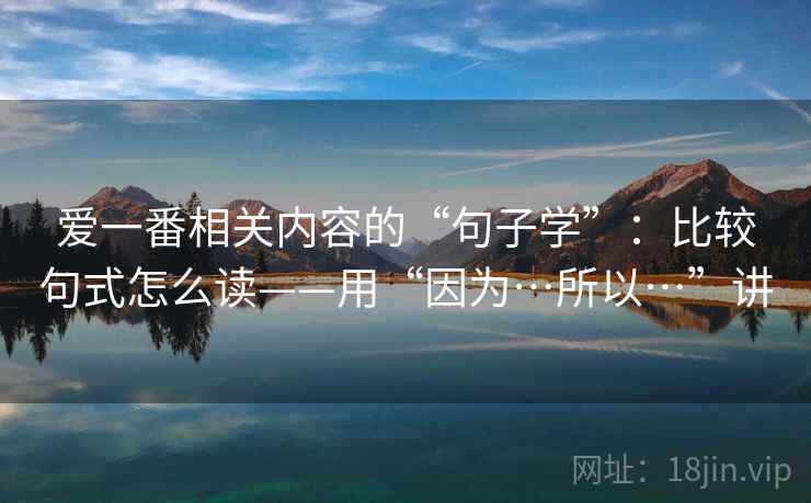 爱一番相关内容的“句子学”:比较句式怎么读——用“因为…所以…”讲 爱一番相关内容的“句子学”:比较句式怎么读——用“因为…所以…”讲
