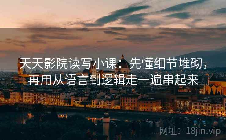 天天影院读写小课：先懂细节堆砌，再用从语言到逻辑走一遍串起来  第1张