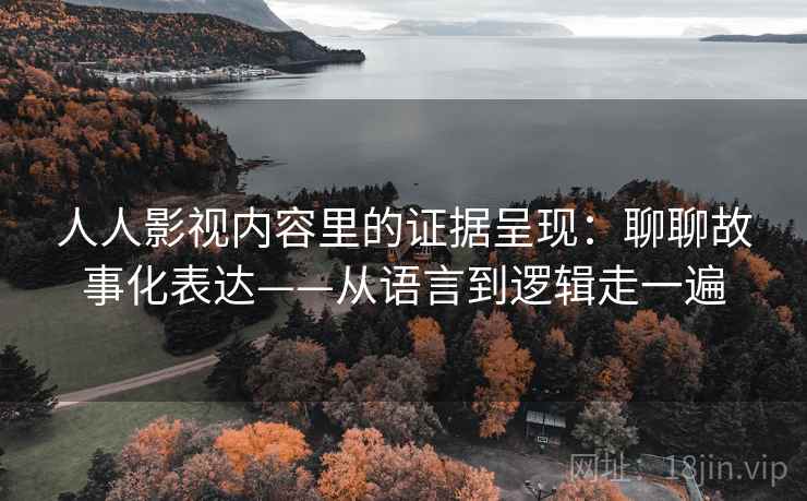 人人影视内容里的证据呈现：聊聊故事化表达——从语言到逻辑走一遍  第2张