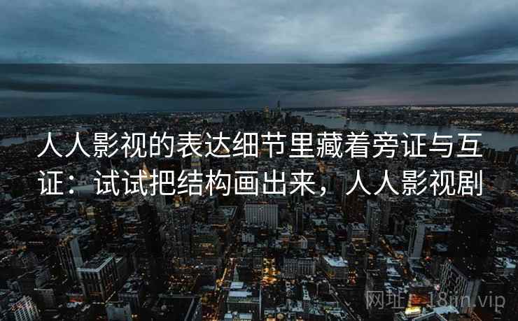 人人影视的表达细节里藏着旁证与互证：试试把结构画出来，人人影视剧  第1张