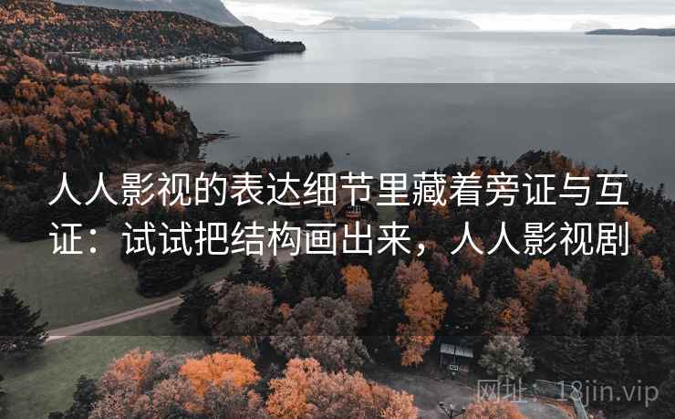 人人影视的表达细节里藏着旁证与互证：试试把结构画出来，人人影视剧  第2张