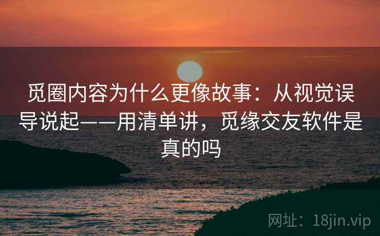 觅圈内容为什么更像故事：从视觉误导说起——用清单讲，觅缘交友软件是真的吗  第1张