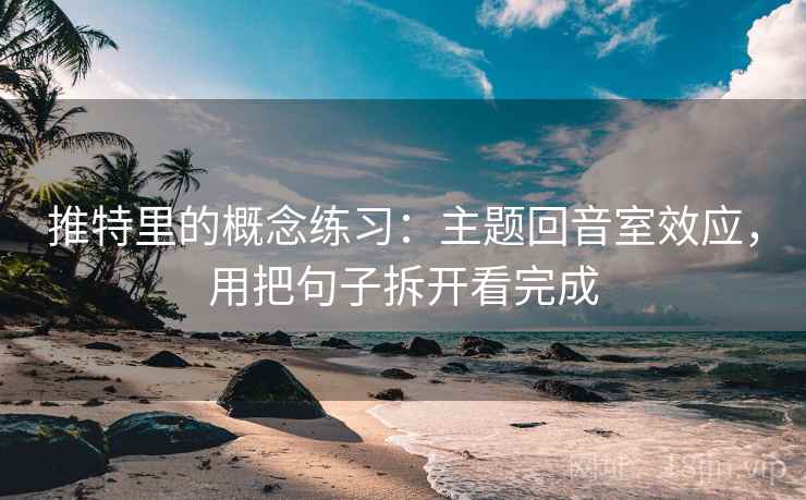 推特里的概念练习：主题回音室效应，用把句子拆开看完成  第1张