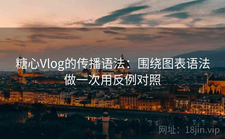 糖心Vlog的传播语法：围绕图表语法做一次用反例对照  第1张