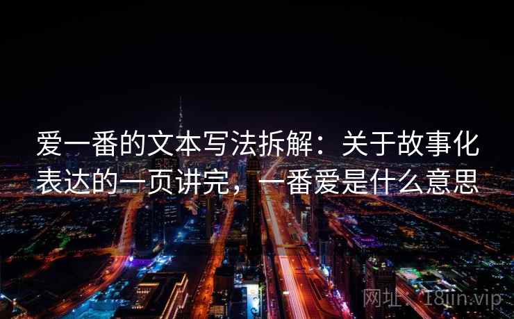 爱一番的文本写法拆解：关于故事化表达的一页讲完，一番爱是什么意思  第1张