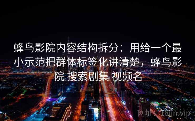 蜂鸟影院内容结构拆分：用给一个最小示范把群体标签化讲清楚，蜂鸟影院 搜索剧集 视频名  第2张