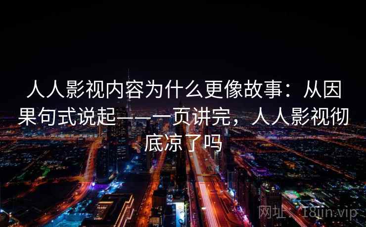 人人影视内容为什么更像故事：从因果句式说起——一页讲完，人人影视彻底凉了吗  第2张