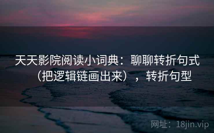 天天影院阅读小词典：聊聊转折句式（把逻辑链画出来），转折句型  第2张