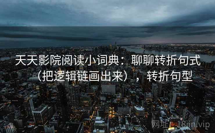 天天影院阅读小词典：聊聊转折句式（把逻辑链画出来），转折句型  第1张