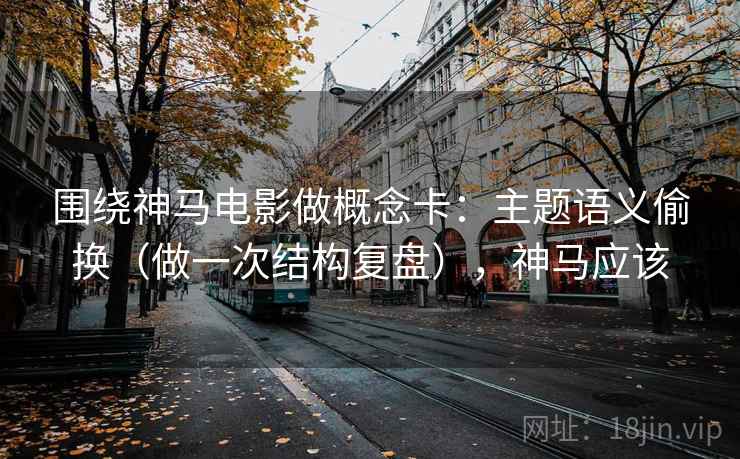 围绕神马电影做概念卡：主题语义偷换（做一次结构复盘），神马应该  第1张