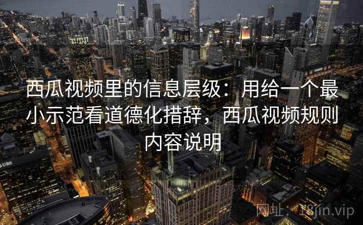 西瓜视频里的信息层级：用给一个最小示范看道德化措辞，西瓜视频规则内容说明  第2张