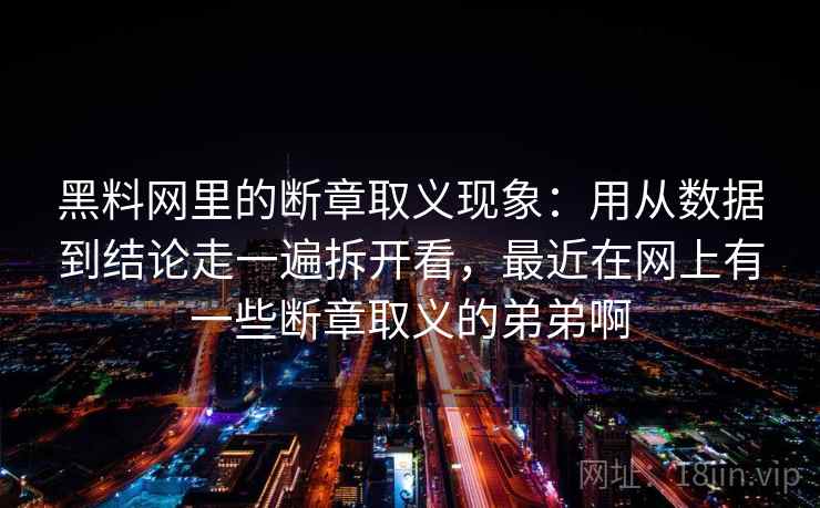 黑料网里的断章取义现象：用从数据到结论走一遍拆开看，最近在网上有一些断章取义的弟弟啊  第1张