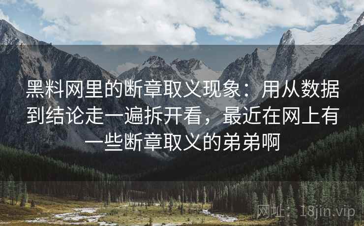 黑料网里的断章取义现象：用从数据到结论走一遍拆开看，最近在网上有一些断章取义的弟弟啊  第2张