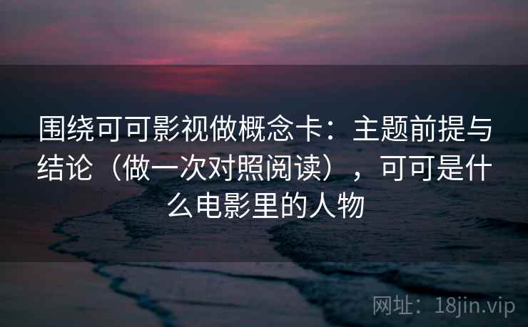 围绕可可影视做概念卡：主题前提与结论（做一次对照阅读），可可是什么电影里的人物  第2张