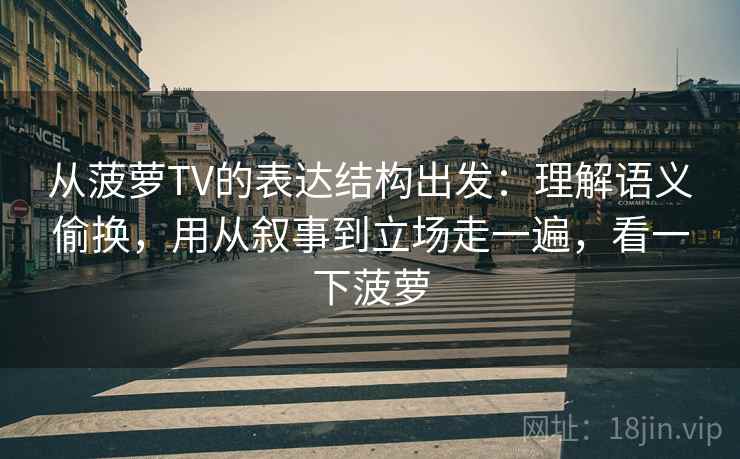 从菠萝TV的表达结构出发：理解语义偷换，用从叙事到立场走一遍，看一下菠萝  第1张