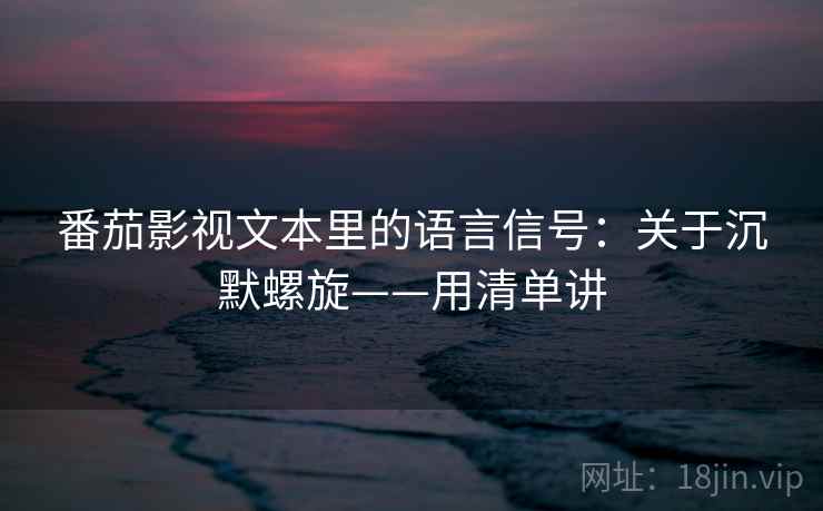 番茄影视文本里的语言信号：关于沉默螺旋——用清单讲  第1张