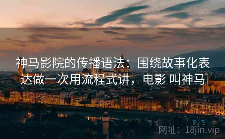 神马影院的传播语法：围绕故事化表达做一次用流程式讲，电影 叫神马  第1张