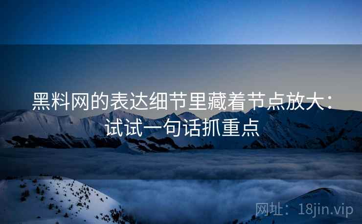 黑料网的表达细节里藏着节点放大：试试一句话抓重点  第1张