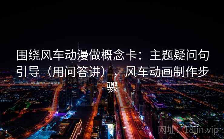 围绕风车动漫做概念卡：主题疑问句引导（用问答讲），风车动画制作步骤  第1张