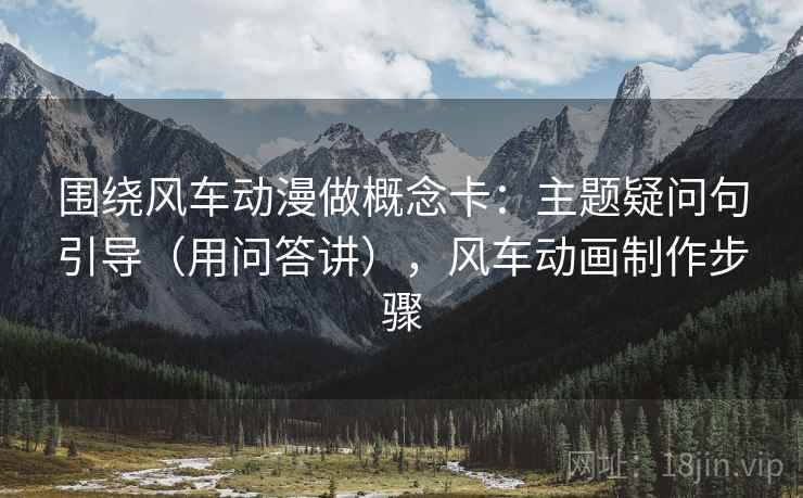 围绕风车动漫做概念卡：主题疑问句引导（用问答讲），风车动画制作步骤  第2张
