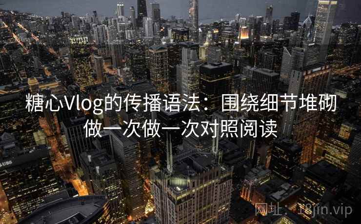 糖心Vlog的传播语法：围绕细节堆砌做一次做一次对照阅读  第2张