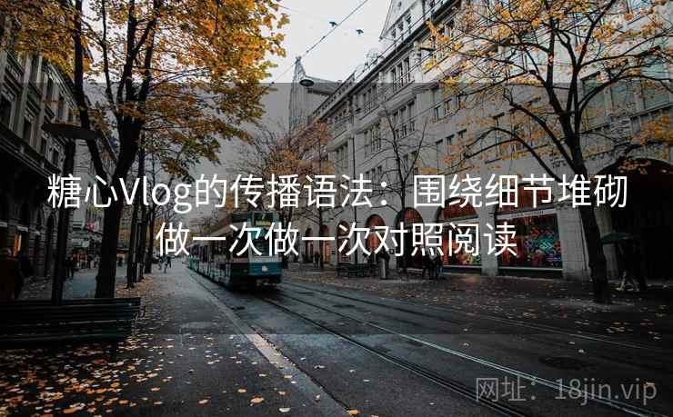 糖心Vlog的传播语法：围绕细节堆砌做一次做一次对照阅读  第1张