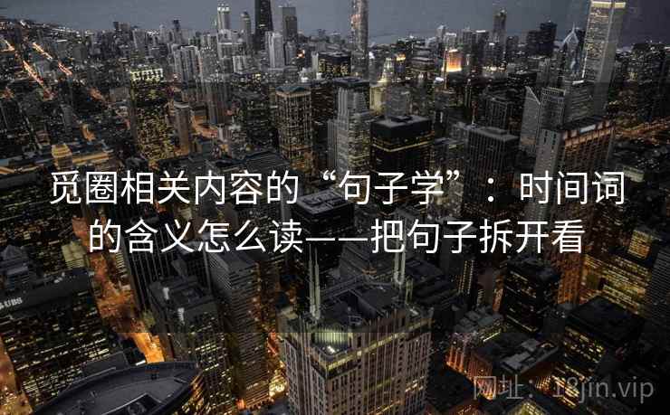 觅圈相关内容的“句子学”：时间词的含义怎么读——把句子拆开看  第2张