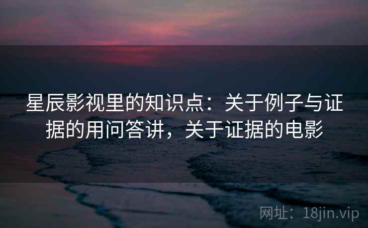 星辰影视里的知识点：关于例子与证据的用问答讲，关于证据的电影  第2张