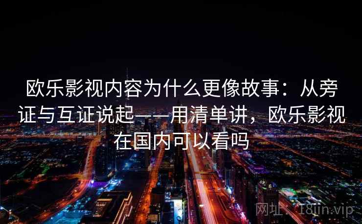 欧乐影视内容为什么更像故事：从旁证与互证说起——用清单讲，欧乐影视在国内可以看吗  第2张