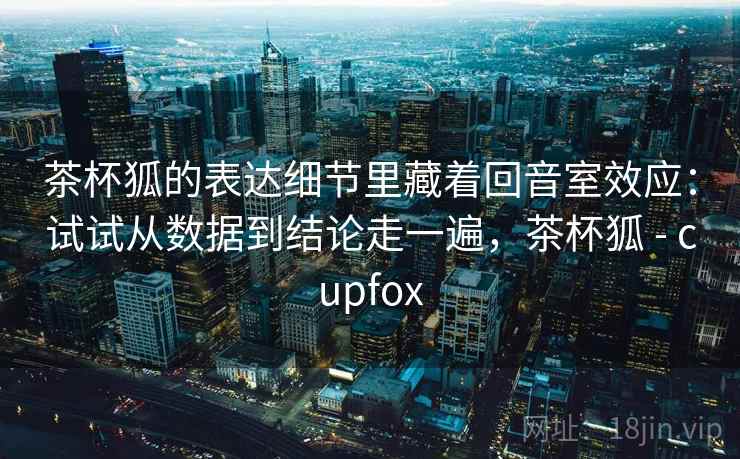 茶杯狐的表达细节里藏着回音室效应：试试从数据到结论走一遍，茶杯狐 - cupfox  第2张