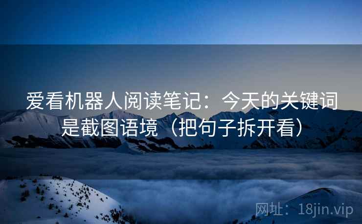 爱看机器人阅读笔记：今天的关键词是截图语境（把句子拆开看）  第1张