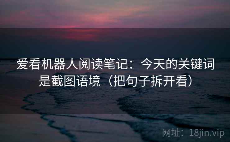 爱看机器人阅读笔记：今天的关键词是截图语境（把句子拆开看）  第2张