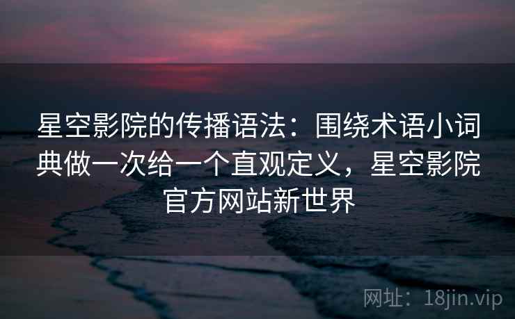 星空影院的传播语法:围绕术语小词典做一次给一个直观定义,星空影院官方网站新世界 第1张 星空影院的传播语法:围绕术语小词典做一次给一个直观定义,星空影院官方网站新世界 第1张